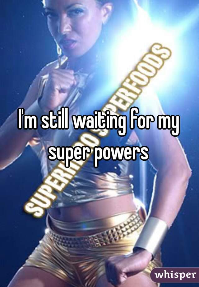 I'm still waiting for my super powers 