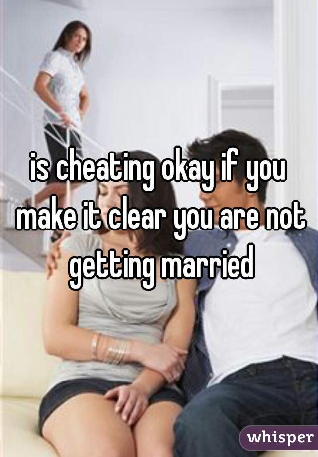 is cheating okay if you make it clear you are not getting married