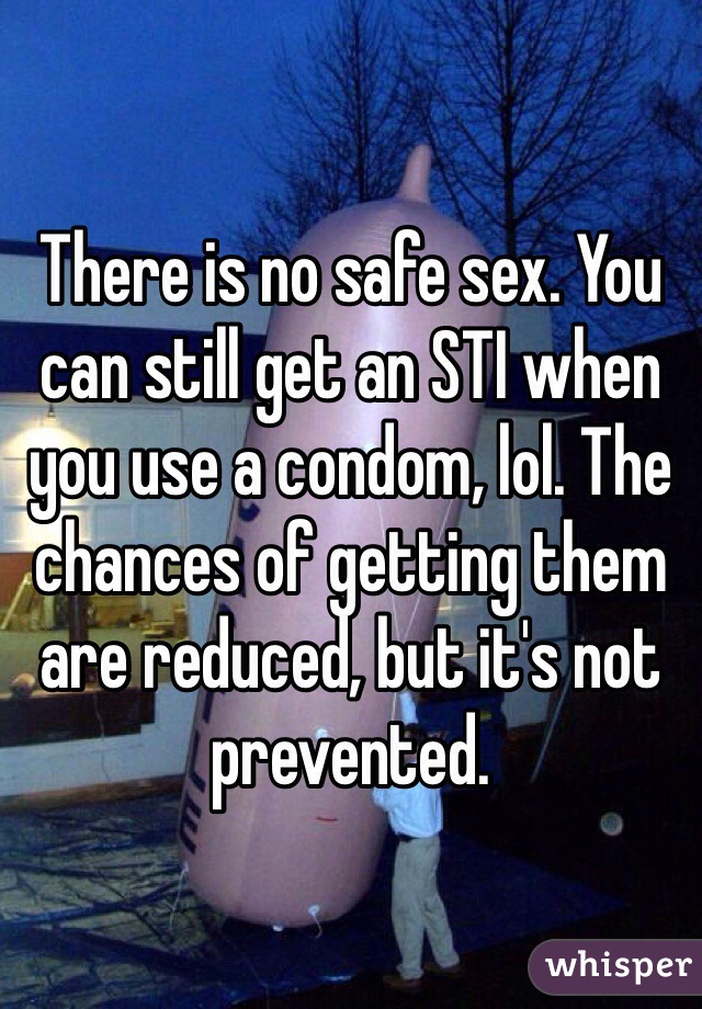 There is no safe sex. You can still get an STI when you use a condom, lol. The chances of getting them are reduced, but it's not prevented. 
