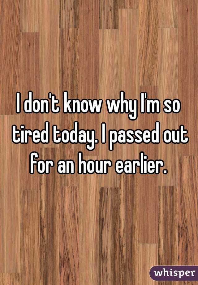 I don't know why I'm so tired today. I passed out for an hour earlier. 