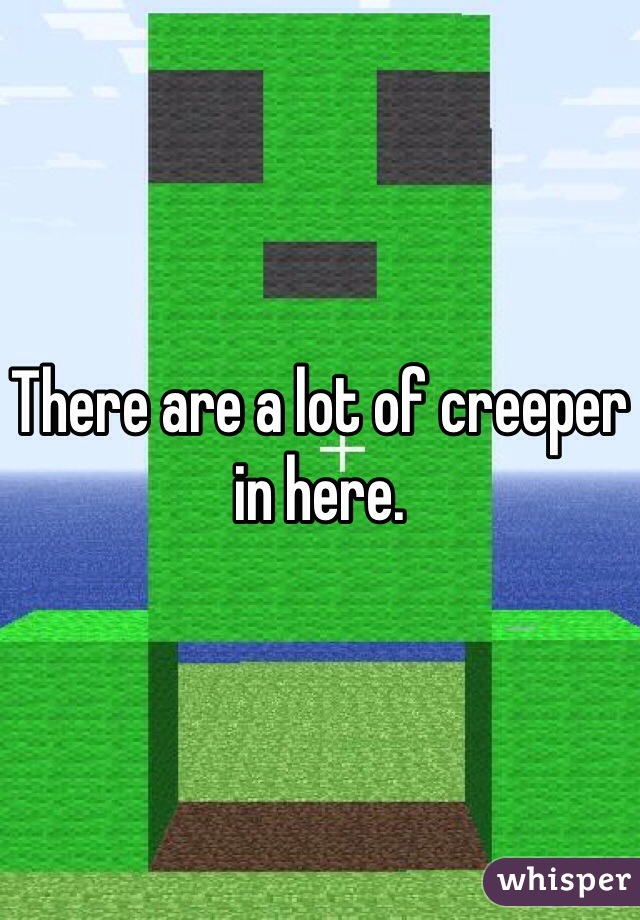 There are a lot of creeper in here.