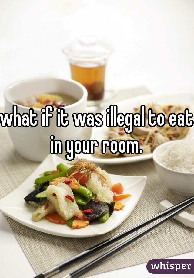 what if it was illegal to eat in your room. 