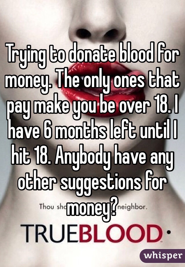 Trying to donate blood for money. The only ones that pay make you be over 18. I have 6 months left until I hit 18. Anybody have any other suggestions for money?
