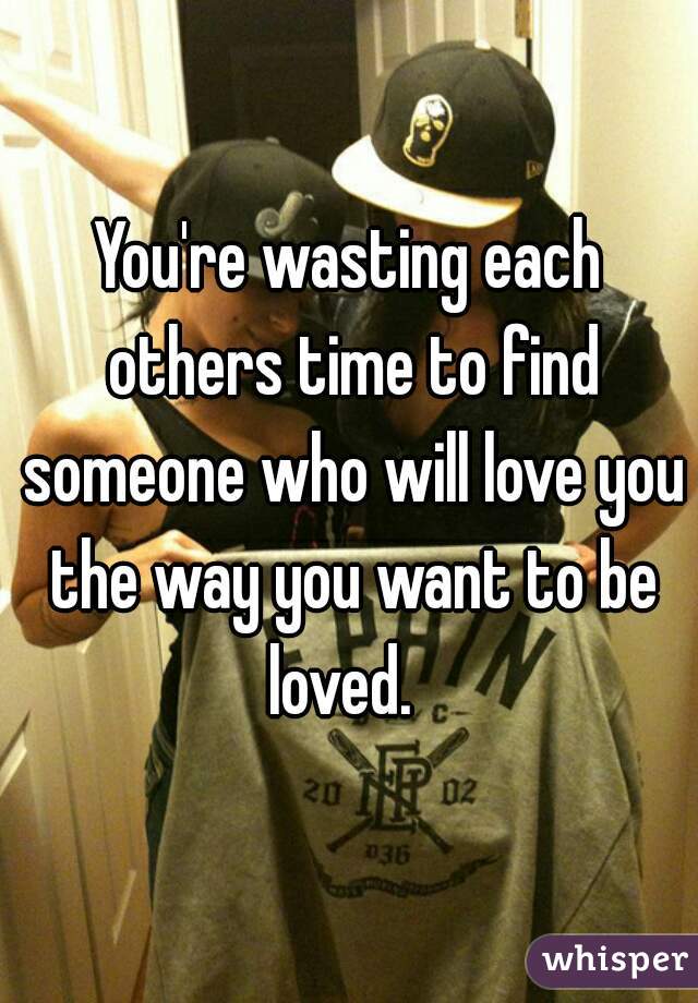 You're wasting each others time to find someone who will love you the way you want to be loved.  
