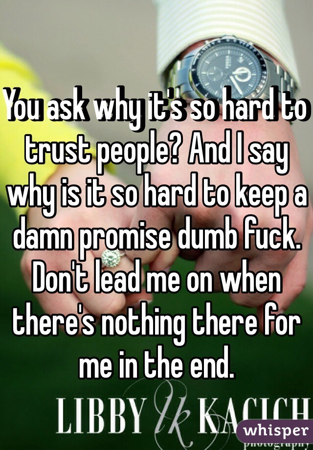 You ask why it's so hard to trust people? And I say why is it so hard to keep a damn promise dumb fuck. Don't lead me on when there's nothing there for me in the end. 
