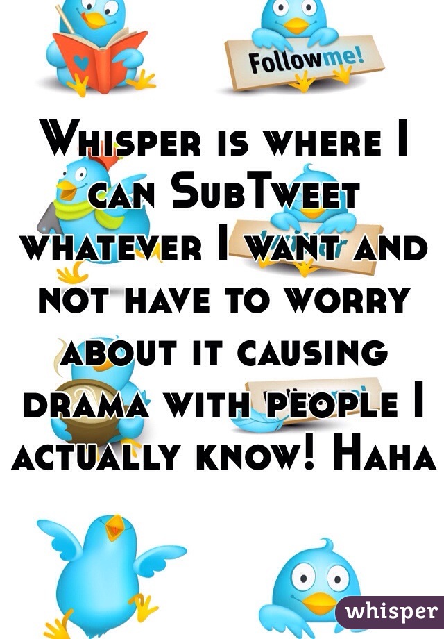 Whisper is where I can SubTweet whatever I want and not have to worry about it causing drama with people I actually know! Haha