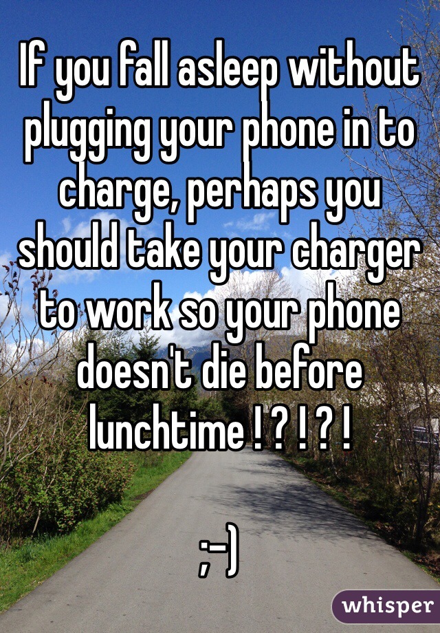If you fall asleep without plugging your phone in to charge, perhaps you should take your charger to work so your phone doesn't die before lunchtime ! ? ! ? !

;-)
