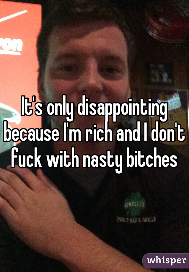 It's only disappointing because I'm rich and I don't fuck with nasty bitches