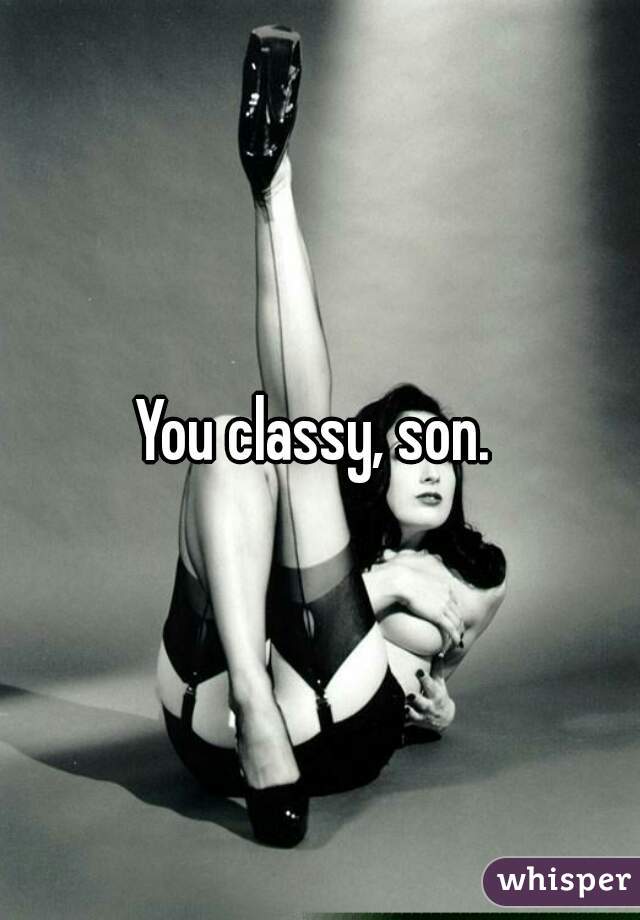 You classy, son. 