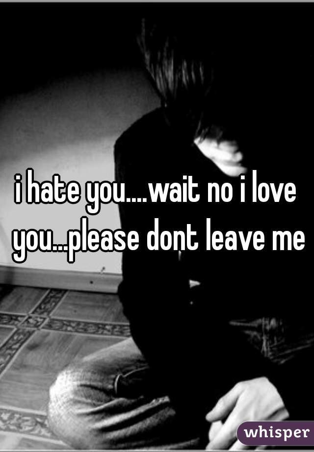 i hate you....wait no i love you...please dont leave me