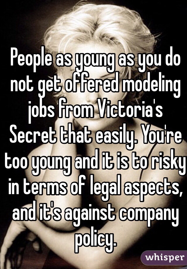 People as young as you do not get offered modeling jobs from Victoria's Secret that easily. You're too young and it is to risky in terms of legal aspects, and it's against company policy. 