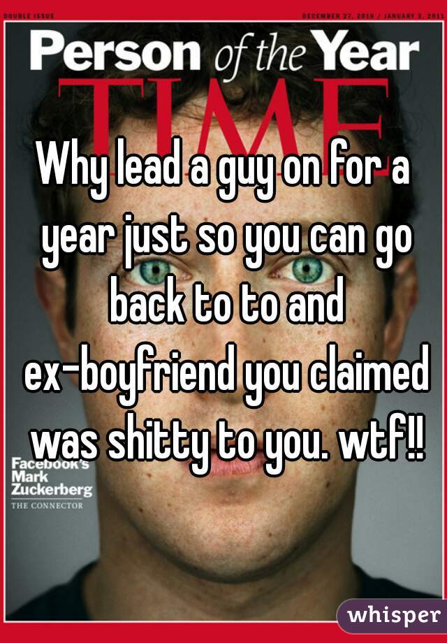 Why lead a guy on for a year just so you can go back to to and ex-boyfriend you claimed was shitty to you. wtf!!