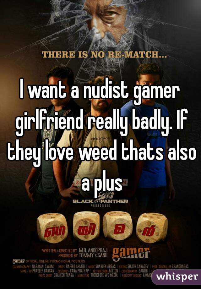 I want a nudist gamer girlfriend really badly. If they love weed thats also a plus