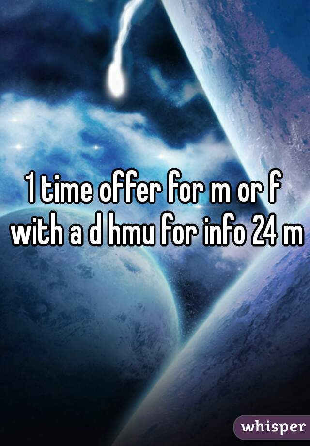 1 time offer for m or f with a d hmu for info 24 m