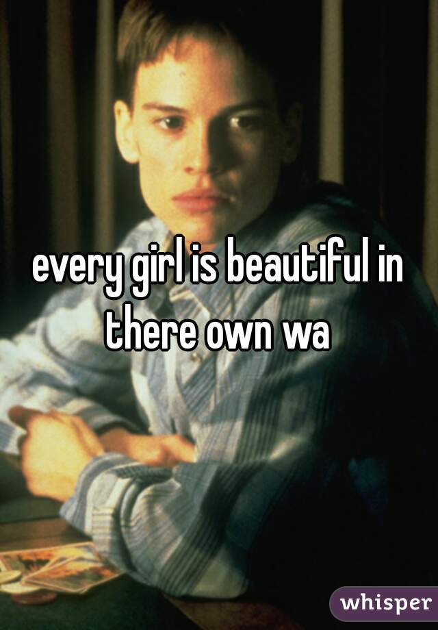 every girl is beautiful in there own wa 