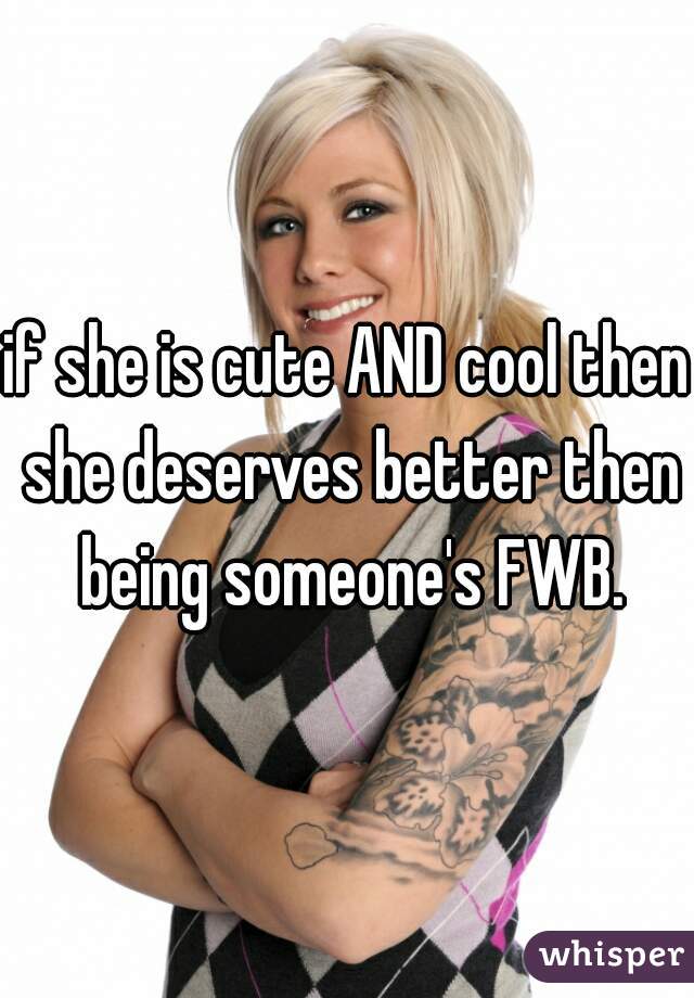 if she is cute AND cool then she deserves better then being someone's FWB.