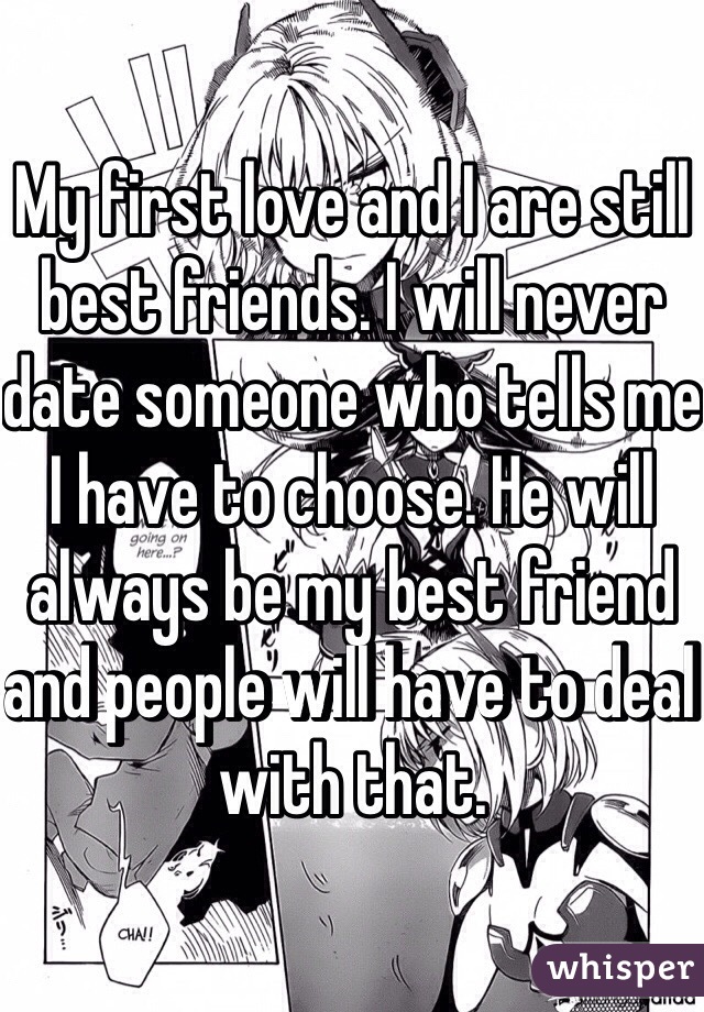 My first love and I are still best friends. I will never date someone who tells me I have to choose. He will always be my best friend and people will have to deal with that.