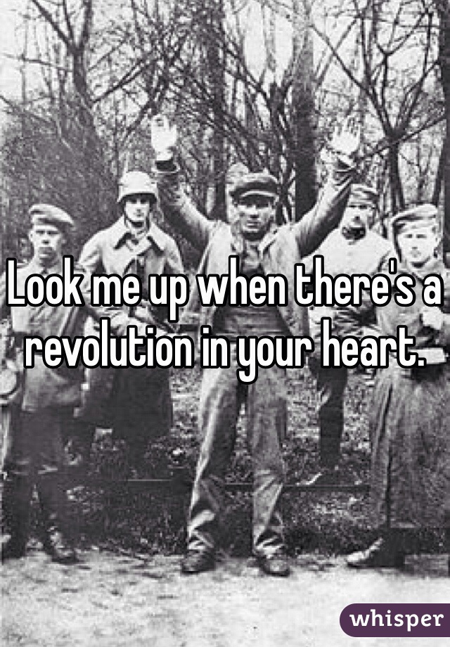 Look me up when there's a revolution in your heart. 