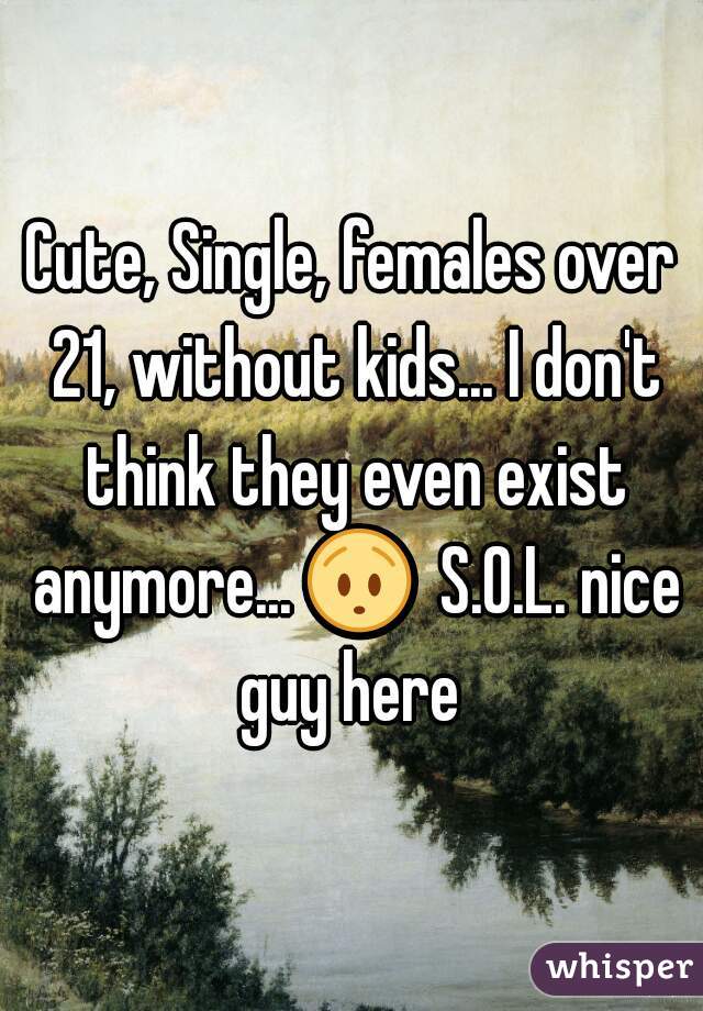 Cute, Single, females over 21, without kids... I don't think they even exist anymore... 😯  S.O.L. nice guy here 