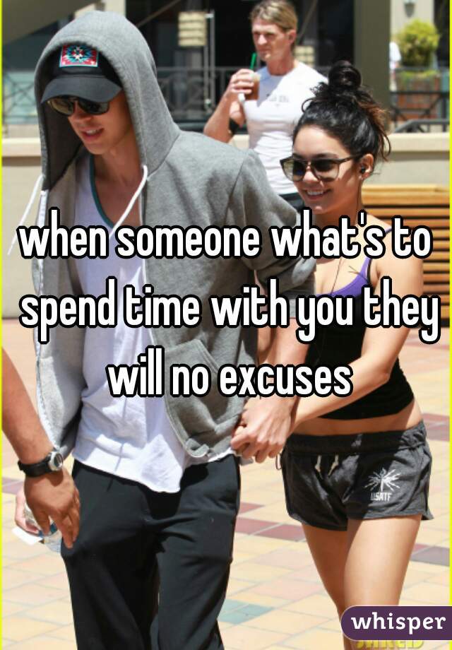 when someone what's to spend time with you they will no excuses