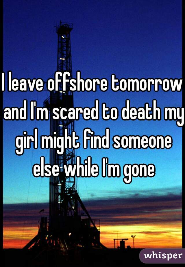 I leave offshore tomorrow and I'm scared to death my girl might find someone else while I'm gone