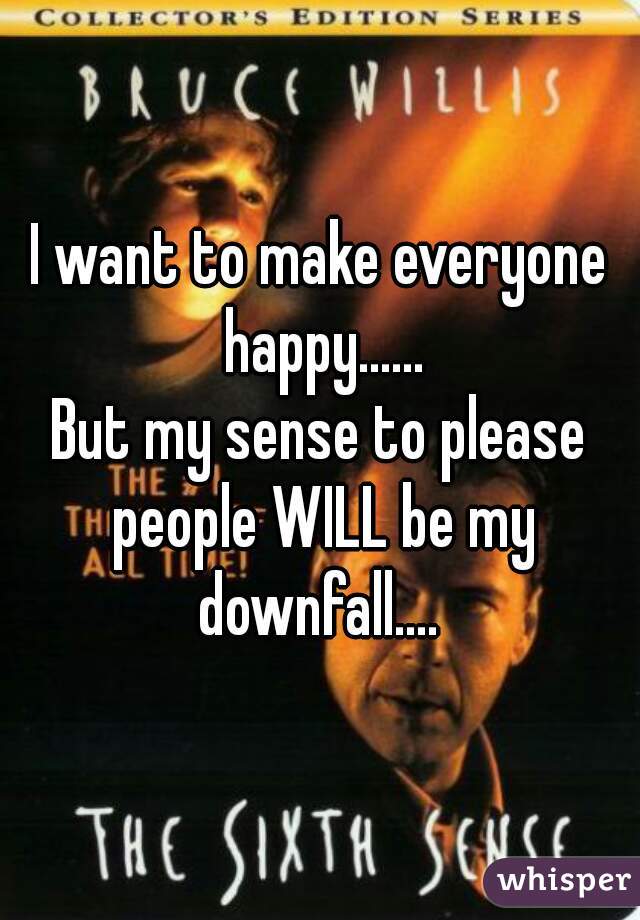 I want to make everyone happy......
But my sense to please people WILL be my downfall.... 
