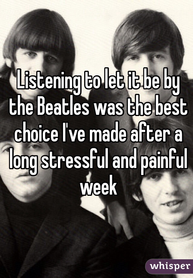 Listening to let it be by the Beatles was the best choice I've made after a long stressful and painful week 