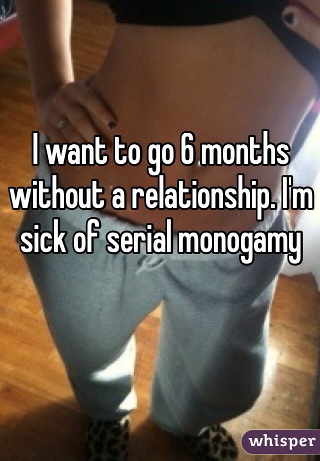 I want to go 6 months without a relationship. I'm sick of serial monogamy