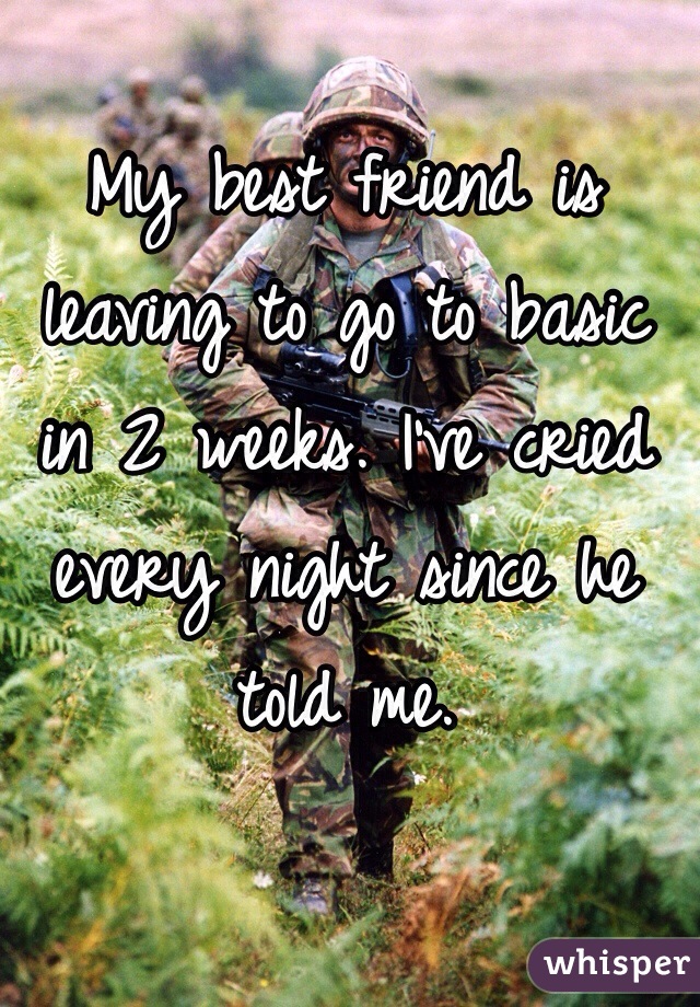 My best friend is leaving to go to basic in 2 weeks. I've cried every night since he told me. 