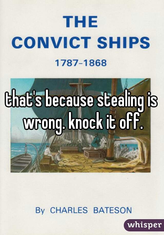 that's because stealing is wrong. knock it off.