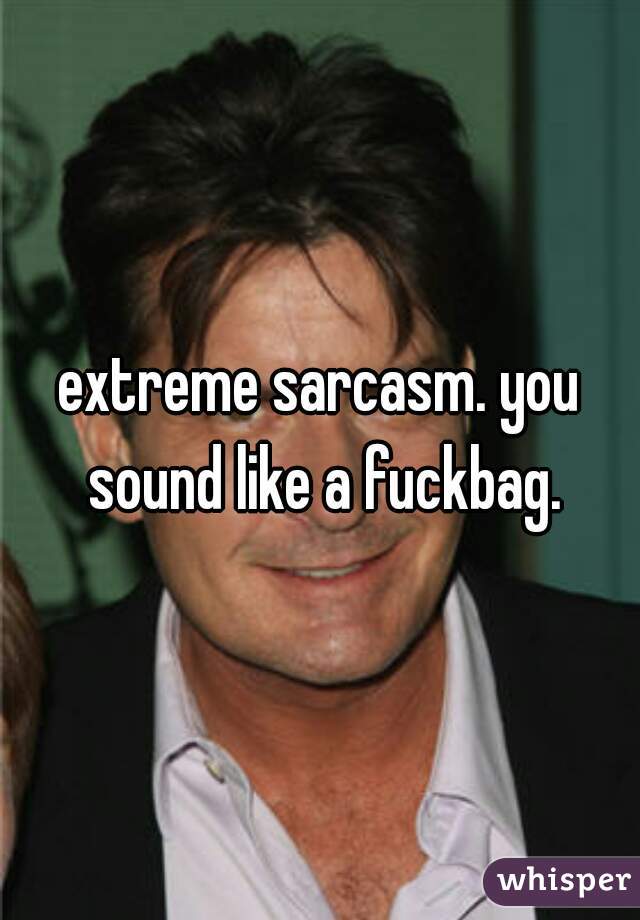 extreme sarcasm. you sound like a fuckbag.
