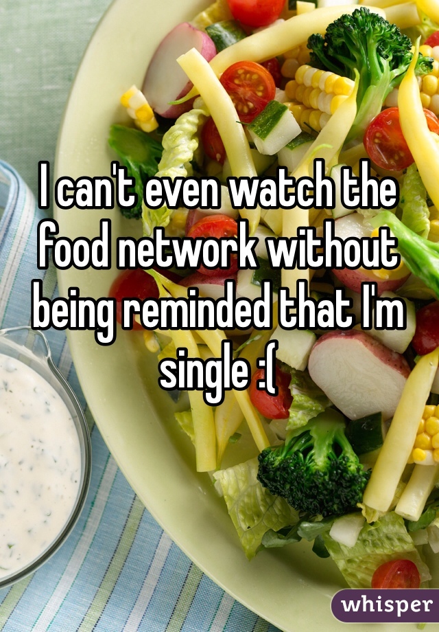 I can't even watch the food network without being reminded that I'm single :( 