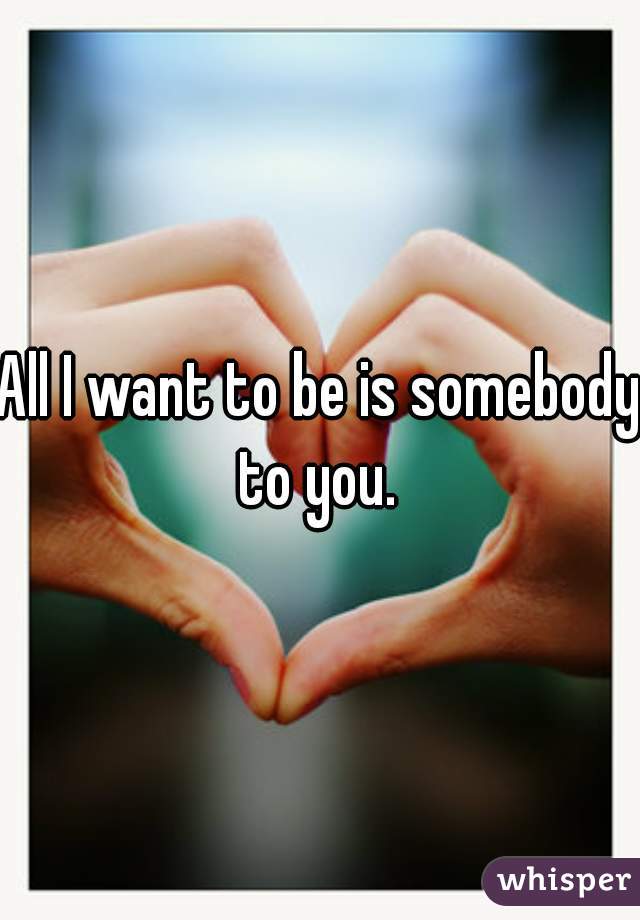 All I want to be is somebody to you. 