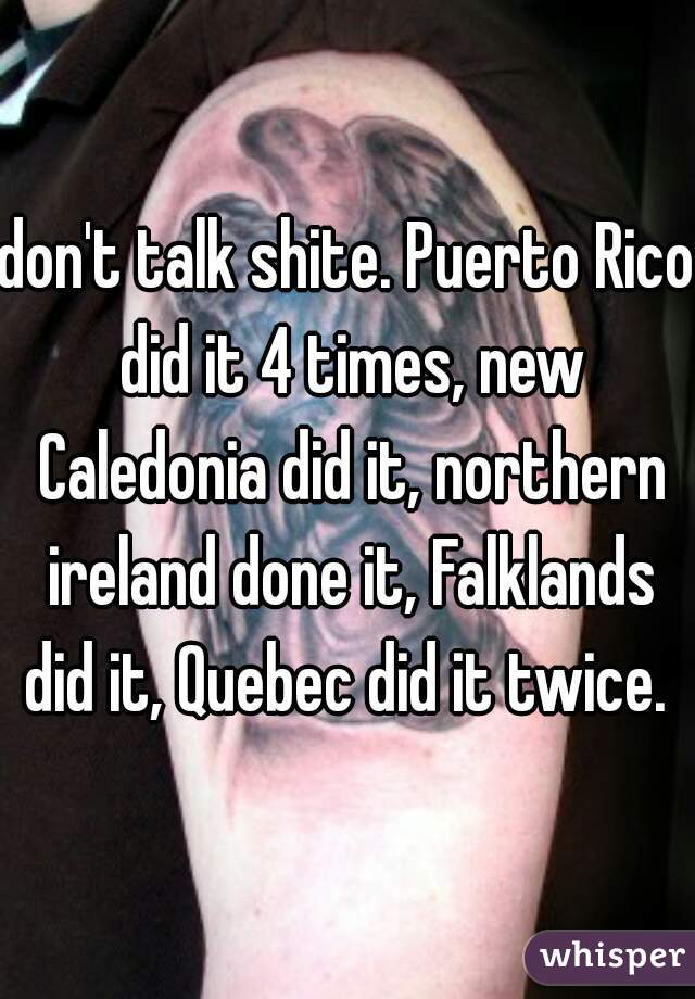 don't talk shite. Puerto Rico did it 4 times, new Caledonia did it, northern ireland done it, Falklands did it, Quebec did it twice. 