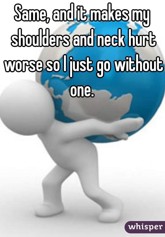 Same, and it makes my shoulders and neck hurt worse so I just go without one. 