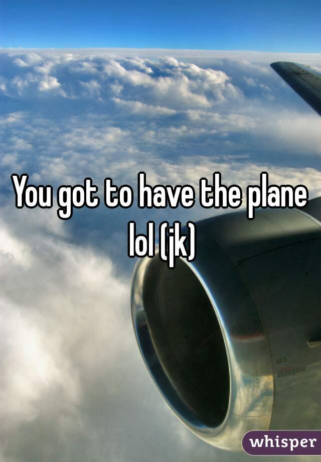 You got to have the plane lol (jk)