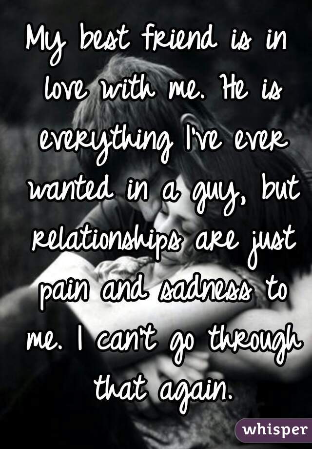 My best friend is in love with me. He is everything I've ever wanted in a guy, but relationships are just pain and sadness to me. I can't go through that again.