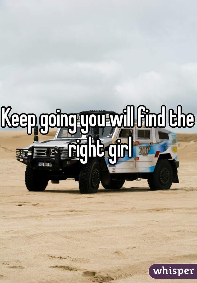 Keep going you will find the right girl