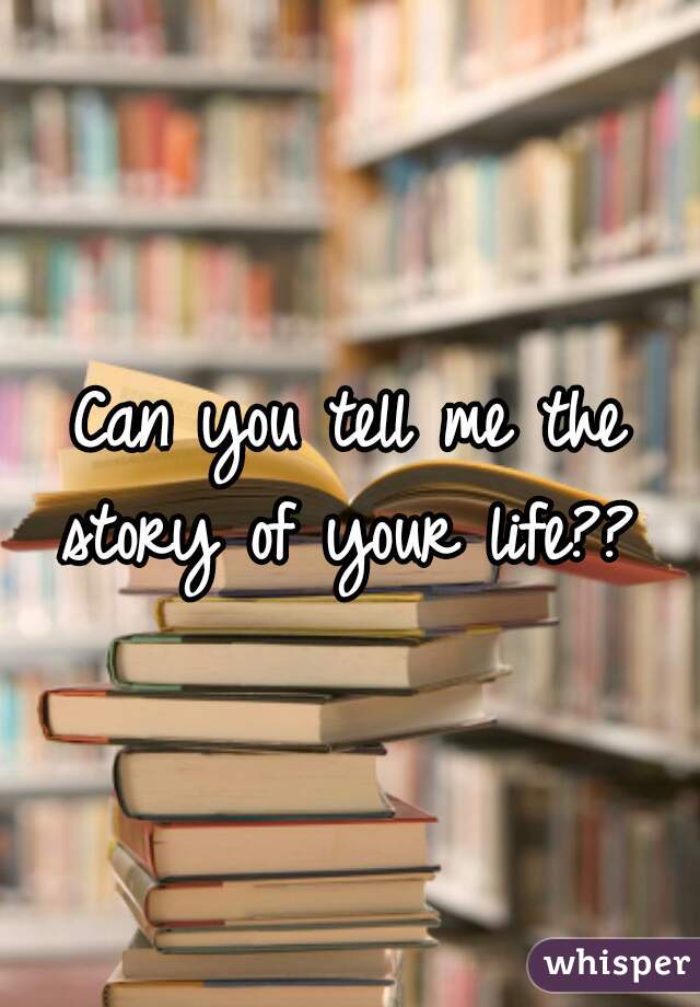 Can you tell me the story of your life?? 