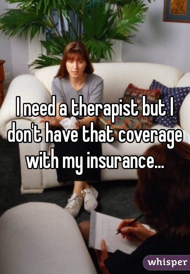 I need a therapist but I don't have that coverage with my insurance...