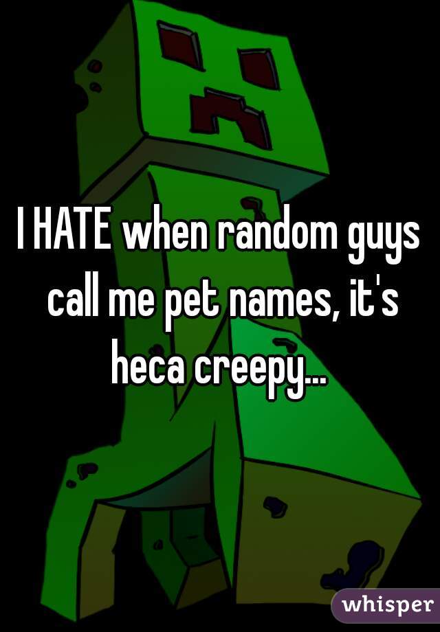 I HATE when random guys call me pet names, it's heca creepy... 