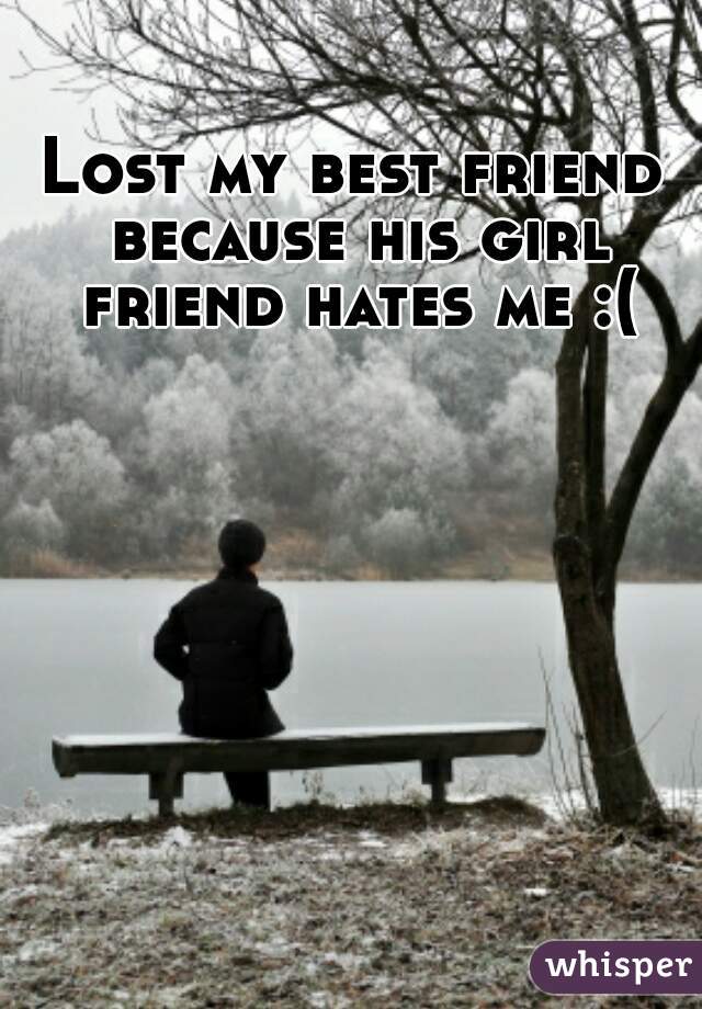 Lost my best friend because his girl friend hates me :(