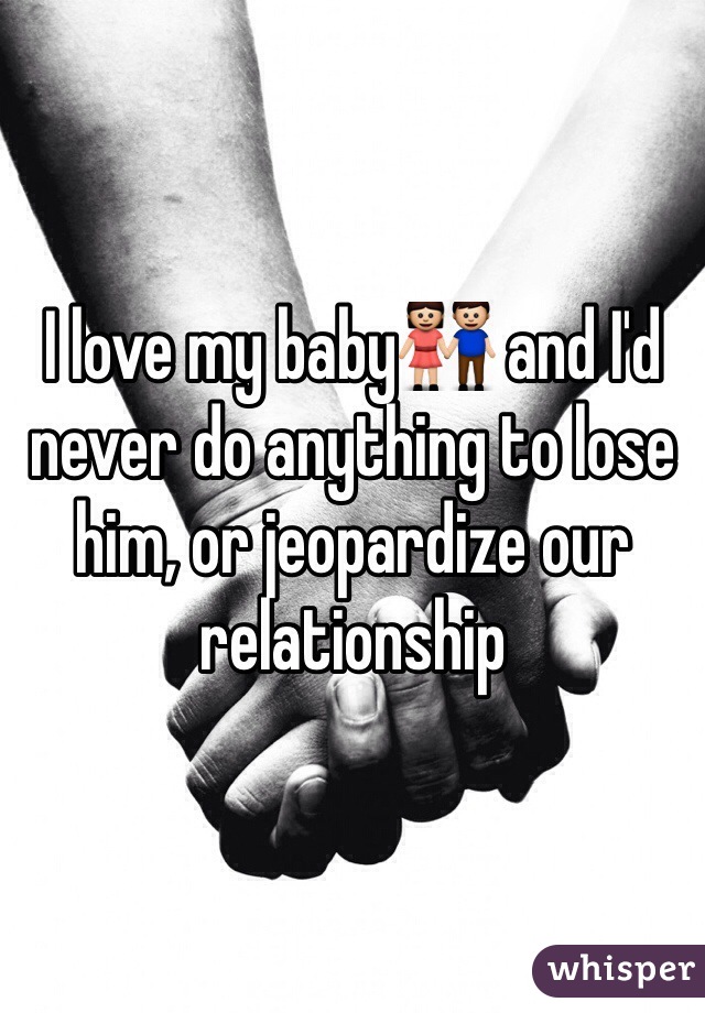I love my baby👫 and I'd never do anything to lose him, or jeopardize our relationship  