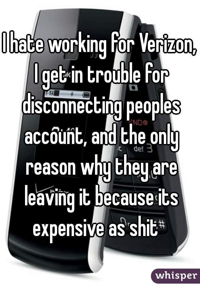 I hate working for Verizon, I get in trouble for disconnecting peoples account, and the only reason why they are leaving it because its expensive as shit   