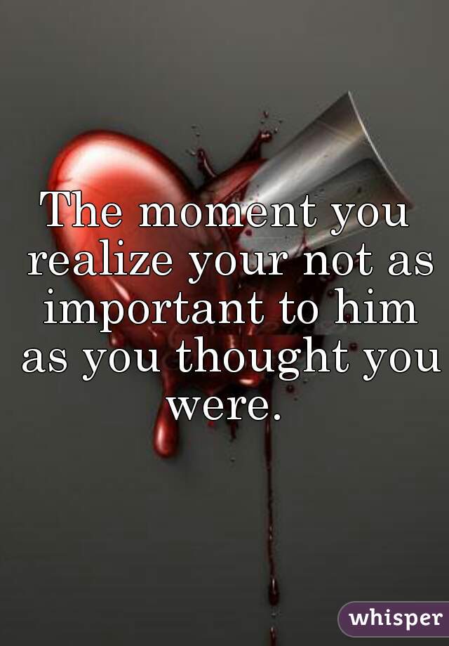The moment you realize your not as important to him as you thought you were. 