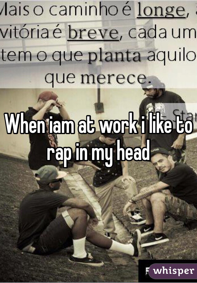 When iam at work i like to rap in my head 