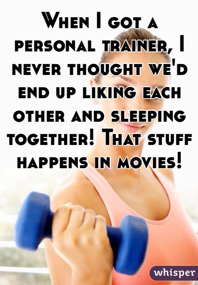 When I got a personal trainer, I never thought we'd end up liking each other and sleeping together! That stuff happens in movies!