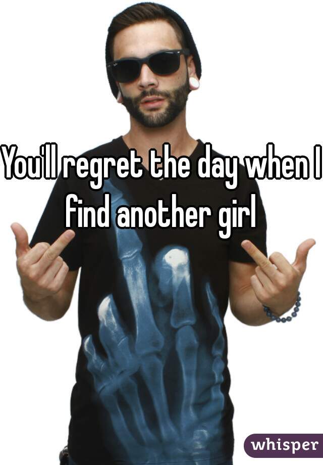 You'll regret the day when I find another girl 