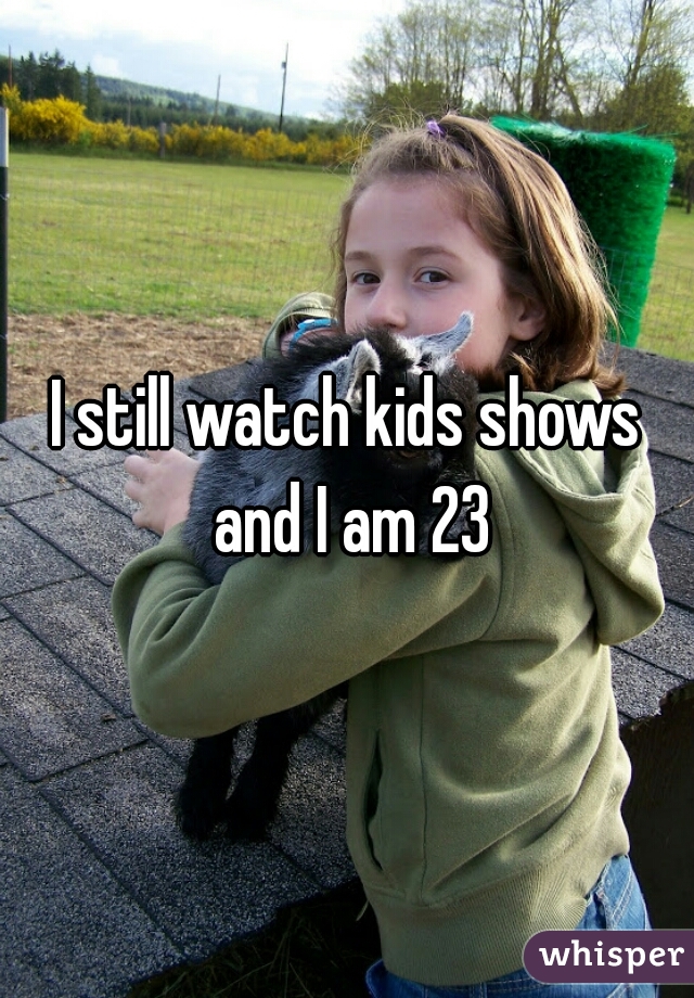 I still watch kids shows and I am 23