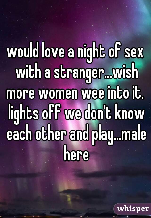 would love a night of sex with a stranger...wish more women wee into it.  lights off we don't know each other and play...male here